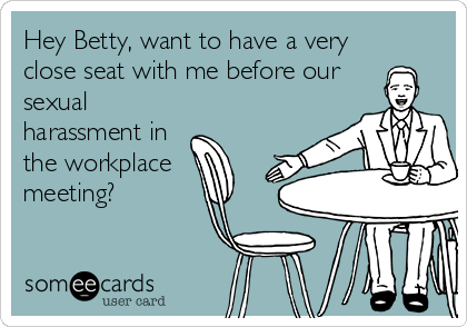 Hey Betty, want to have a very
close seat with me before our
sexual
harassment in
the workplace
meeting?