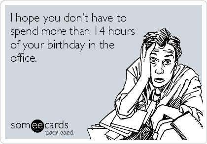 I hope you don't have to
spend more than 14 hours
of your birthday in the
office.