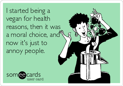 I started being a
vegan for health
reasons, then it was
a moral choice, and
now it's just to
annoy people.