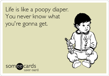 Life is like a poopy diaper.
You never know what
you're gonna get.