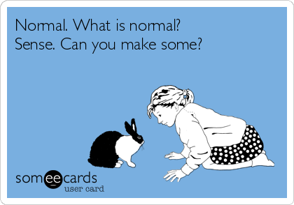 Normal. What is normal?
Sense. Can you make some?
