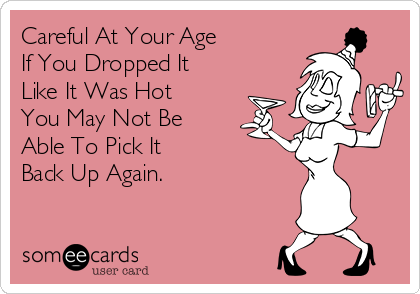 Careful At Your Age
If You Dropped It
Like It Was Hot
You May Not Be 
Able To Pick It
Back Up Again.