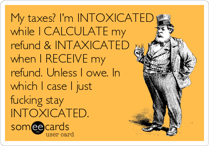 My taxes? I'm INTOXICATED
while I CALCULATE my
refund & INTAXICATED
when I RECEIVE my
refund. Unless I owe. In
which I case I just
fuck