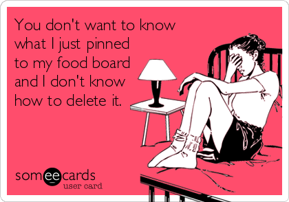 You don't want to know
what I just pinned
to my food board
and I don't know
how to delete it.