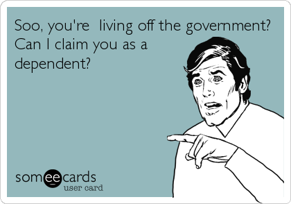 Soo, you're  living off the government?
Can I claim you as a
dependent?