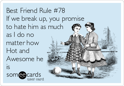Best Friend Rule #78
If we break up, you promise
to hate him as much
as I do no
matter how
Hot and
Awesome he
is