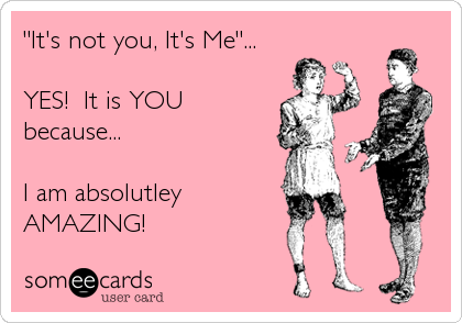 "It's not you, It's Me"...

YES!  It is YOU
because...

I am absolutley
AMAZING!