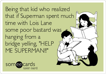 Being that kid who realized
that if Superman spent much
time with Lois Lane
some poor bastard was
hanging from a
bridge yelling, "HELP
ME