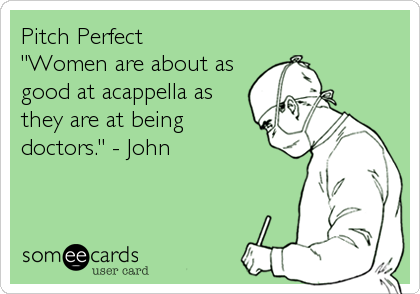 Pitch Perfect 
"Women are about as
good at acappella as
they are at being
doctors." - John