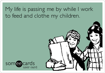 My life is passing me by while I work
to feed and clothe my children.
