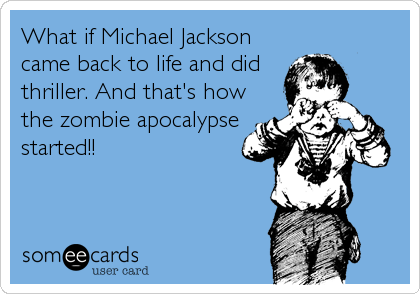 What if Michael Jackson
came back to life and did
thriller. And that's how
the zombie apocalypse
started!!