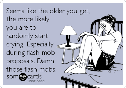 Seems like the older you get,
the more likely
you are to
randomly start
crying. Especially
during flash mob
proposals. Damn
those fl