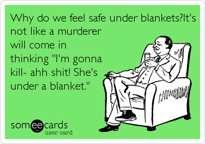 Why do we feel safe under blankets?It's
not like a murderer
will come in
thinking "I'm gonna
kill- ahh shit! She's
under a blanket."