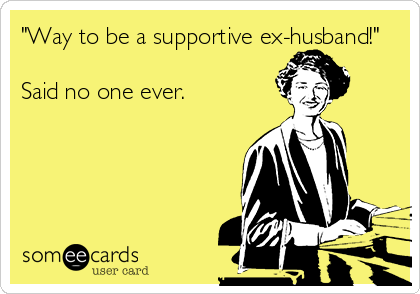 "Way to be a supportive ex-husband!"

Said no one ever.