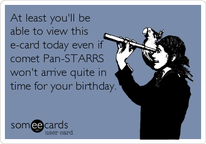 At least you'll be
able to view this
e-card today even if 
comet Pan-STARRS
won't arrive quite in
time for your birthday.