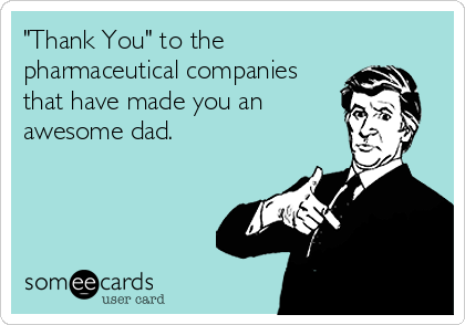 "Thank You" to the
pharmaceutical companies
that have made you an
awesome dad.