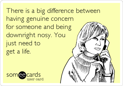 There is a big difference between
having genuine concern
for someone and being
downright nosy. You
just need to
get a life.