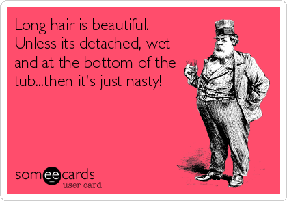 Long hair is beautiful. 
Unless its detached, wet 
and at the bottom of the
tub...then it's just nasty!