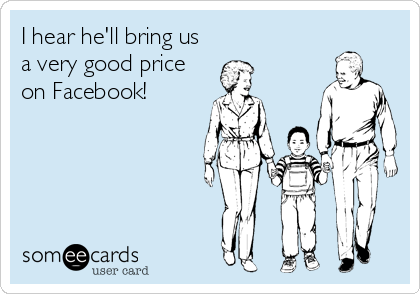 I hear he'll bring us
a very good price
on Facebook!