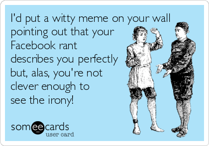 I'd put a witty meme on your wall
pointing out that your
Facebook rant 
describes you perfectly
but, alas, you're not
clever enough to 
see the irony!