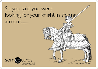 So you said you were
looking for your knight in shining
armour........