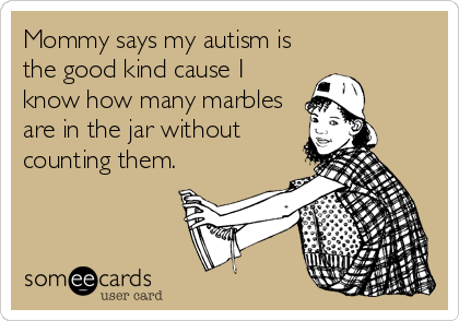 Mommy says my autism is
the good kind cause I
know how many marbles
are in the jar without
counting them.