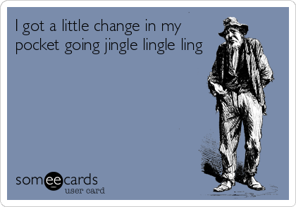 I got a little change in my
pocket going jingle lingle ling