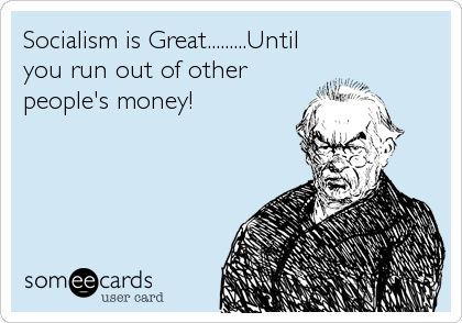 Socialism is Great.........Until
you run out of other
people's money!