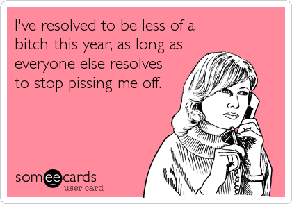 I've resolved to be less of a
bitch this year, as long as
everyone else resolves
to stop pissing me off.
