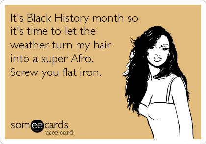 It's Black History month so
it's time to let the
weather turn my hair
into a super Afro.
Screw you flat iron.