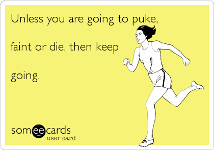 Unless you are going to puke,

faint or die, then keep

going.