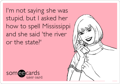 I'm not saying she was
stupid, but I asked her
how to spell Mississippi
and she said 'the river
or the state?'