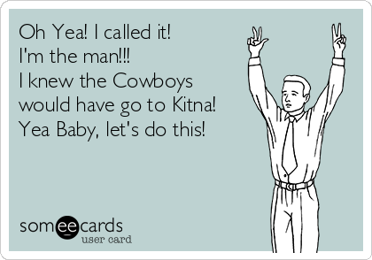 Oh Yea! I called it!
I'm the man!!! 
I knew the Cowboys 
would have go to Kitna!
Yea Baby, let's do this!