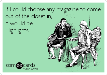 If I could choose any magazine to come
out of the closet in,
it would be
Highlights.