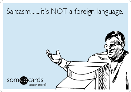 Sarcasm........it's NOT a foreign language.