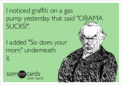 I noticed graffiti on a gas
pump yesterday that said "OBAMA
SUCKS!". 

I added "So does your
mom" underneath
it.