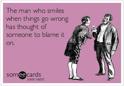 The man who smiles
when things go wrong
has thought of
someone to blame it
on.