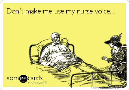 Don't make me use my nurse voice...