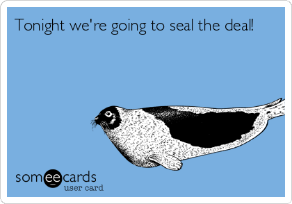 Tonight we're going to seal the deal!