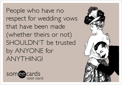 People who have no
respect for wedding vows
that have been made
(whether theirs or not)
SHOULDN'T be trusted
by ANYONE for
ANYTHING!