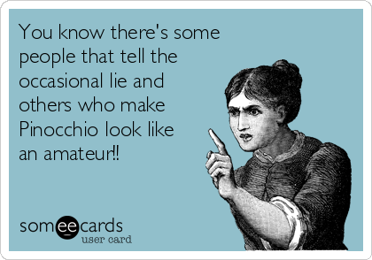 You know there's some
people that tell the
occasional lie and
others who make
Pinocchio look like
an amateur!!
