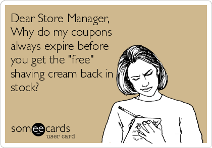 Dear Store Manager,
Why do my coupons
always expire before
you get the "free"
shaving cream back in
stock?