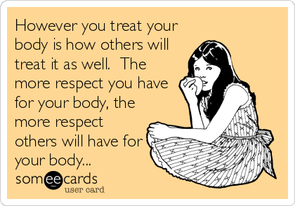 However you treat your
body is how others will
treat it as well.  The
more respect you have
for your body, the
more respect
others will have for
your body...