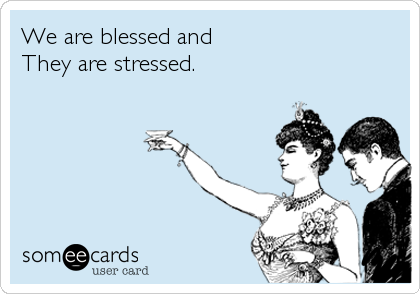 We are blessed and
They are stressed.