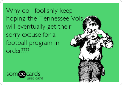 Why do I foolishly keep
hoping the Tennessee Vols
will eventually get their
sorry excuse for a
football program in
order????