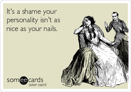 It's a shame your
personality isn't as
nice as your nails.
