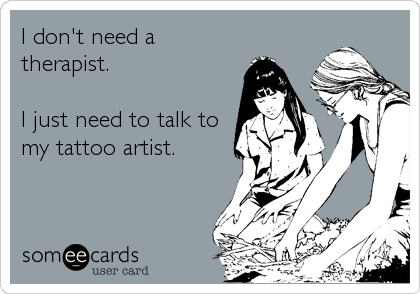 I don't need a
therapist. 

I just need to talk to
my tattoo artist.