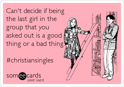 Can't decide if being
the last girl in the
group that you
asked out is a good
thing or a bad thing.

#christiansingles