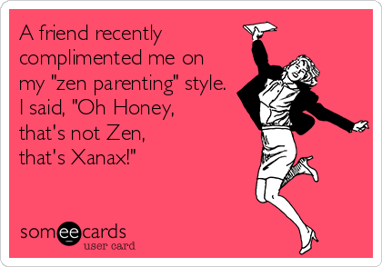 A friend recently
complimented me on
my "zen parenting" style. 
I said, "Oh Honey, 
that's not Zen, 
that's Xanax!"