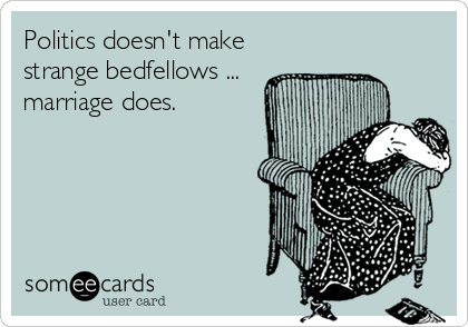 Politics doesn't make
strange bedfellows ...
marriage does.